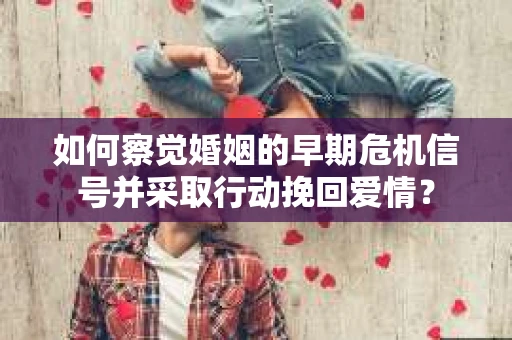 如何察觉婚姻的早期危机信号并采取行动挽回爱情？