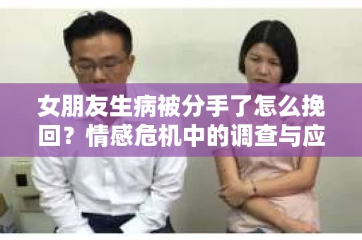 女朋友生病被分手了怎么挽回?情感危机中的调查与应对策略 女朋友生病被分手了怎么挽回?情感危机中的调查与应对策略