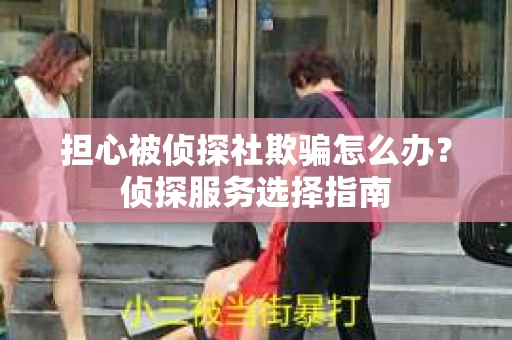 担心被侦探社欺骗怎么办？侦探服务选择指南