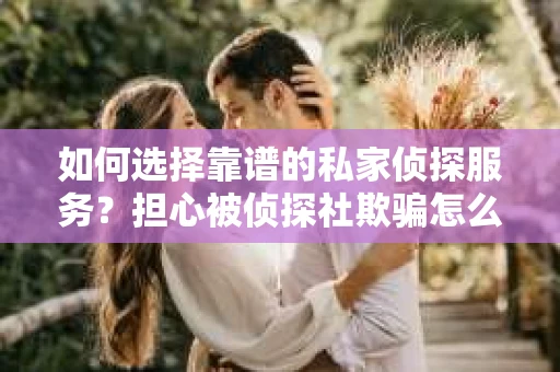 如何选择靠谱的私家侦探服务？担心被侦探社欺骗怎么办？