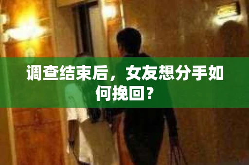 调查结束后，女友想分手如何挽回？