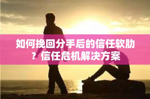 如何挽回分手后的信任软肋？信任危机解决方案