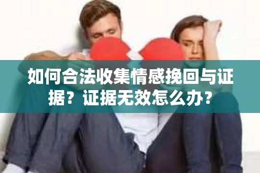 如何合法收集情感挽回与证据？证据无效怎么办？