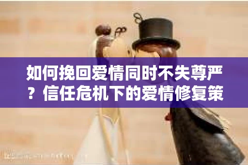 如何挽回爱情同时不失尊严？信任危机下的爱情修复策略