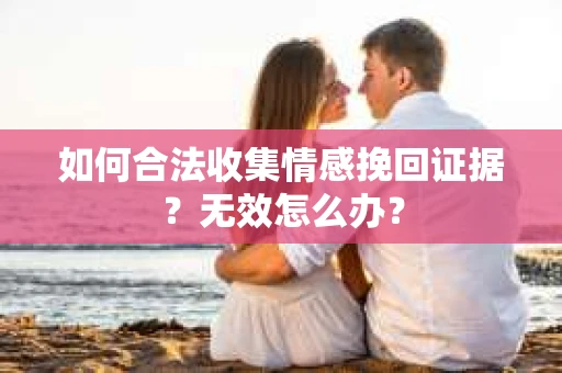 如何合法收集情感挽回证据？无效怎么办？
