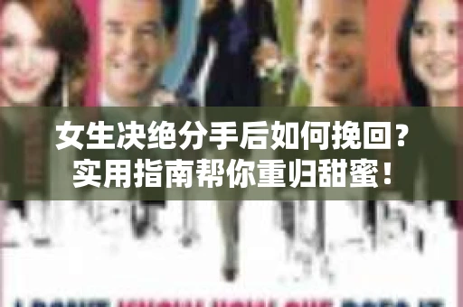 女生决绝分手后如何挽回？实用指南帮你重归甜蜜！