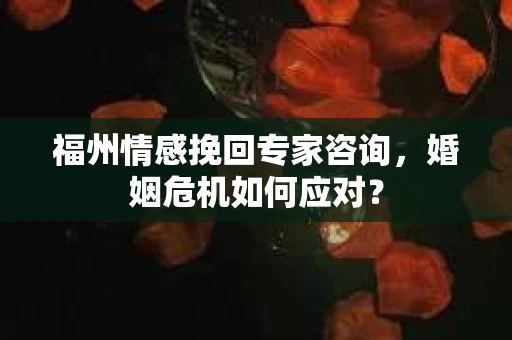 福州情感挽回专家咨询，婚姻危机如何应对？