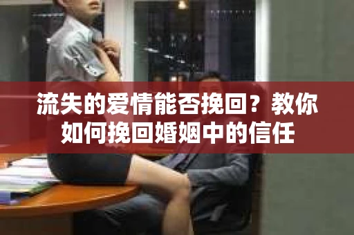 流失的爱情能否挽回？教你如何挽回婚姻中的信任