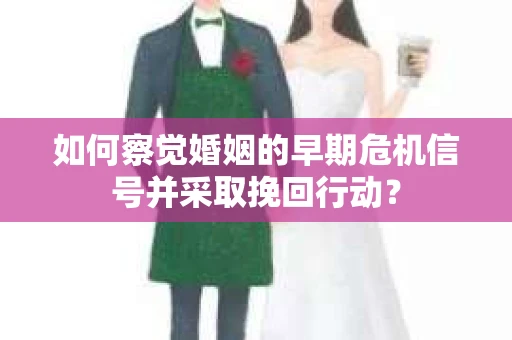 如何察觉婚姻的早期危机信号并采取挽回行动？