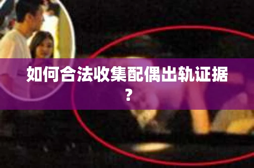 如何合法收集配偶出轨证据? 如何合法收集配偶出轨证据?