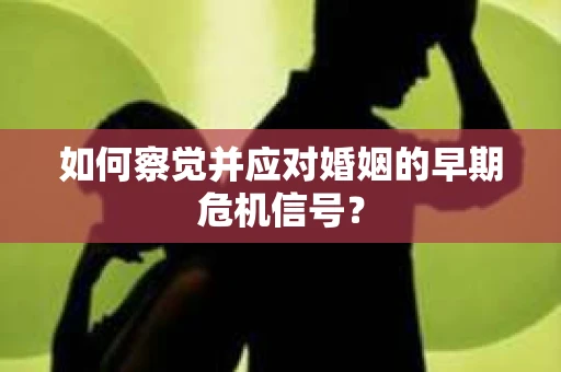 如何察觉并应对婚姻的早期危机信号? 如何察觉并应对婚姻的早期危机信号?