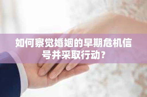如何察觉婚姻的早期危机信号并采取行动？
