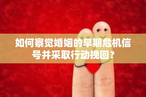如何察觉婚姻的早期危机信号并采取行动挽回？