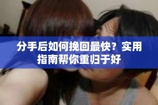 分手后如何挽回最快？实用指南帮你重归于好