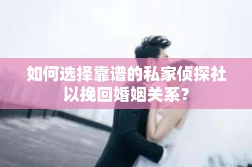 如何选择靠谱的私家侦探社以挽回婚姻关系? 如何选择靠谱的私家侦探社以挽回婚姻关系?