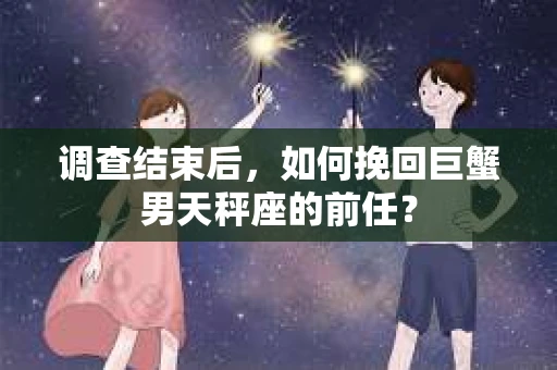 调查结束后，如何挽回巨蟹男天秤座的前任？