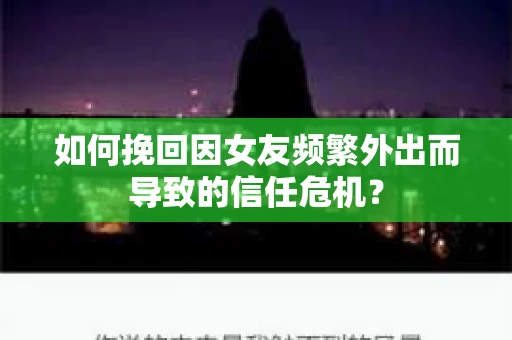 如何挽回因女友频繁外出而导致的信任危机？