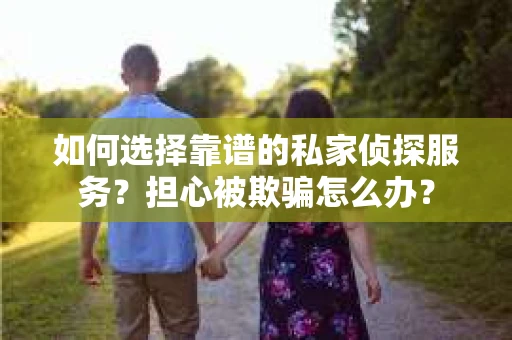 如何选择靠谱的私家侦探服务？担心被欺骗怎么办？
