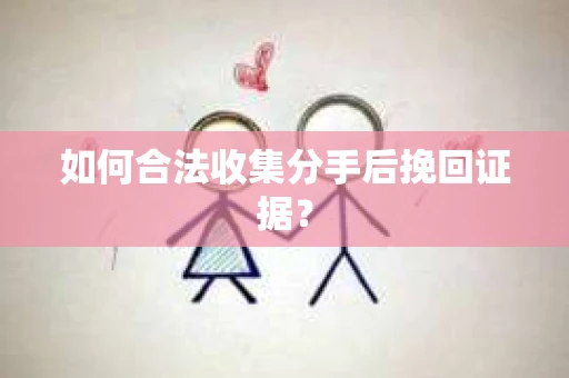 如何合法收集分手后挽回证据？