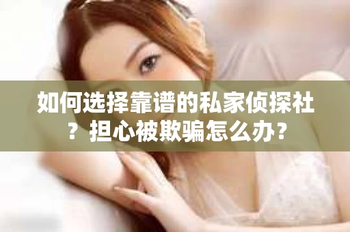 如何选择靠谱的私家侦探社？担心被欺骗怎么办？