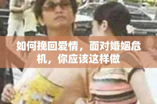 如何挽回爱情,面对婚姻危机,你应该这样做 如何挽回爱情,面对婚姻危机,你应该这样做