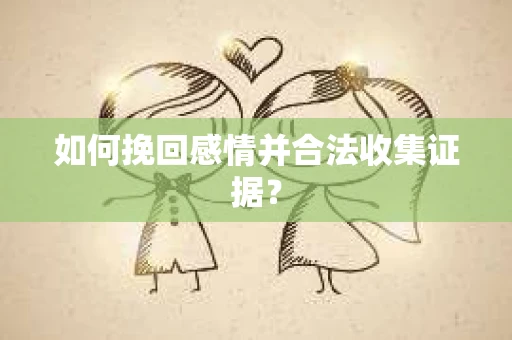 如何挽回感情并合法收集证据？