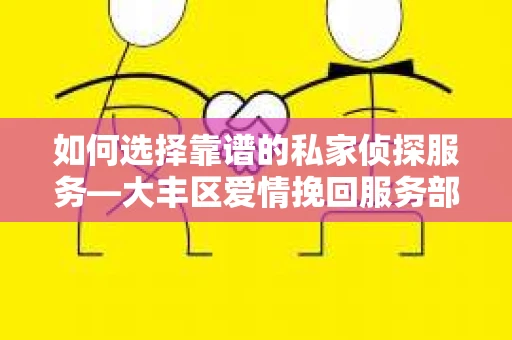 如何选择靠谱的私家侦探服务—大丰区爱情挽回服务部选择指南