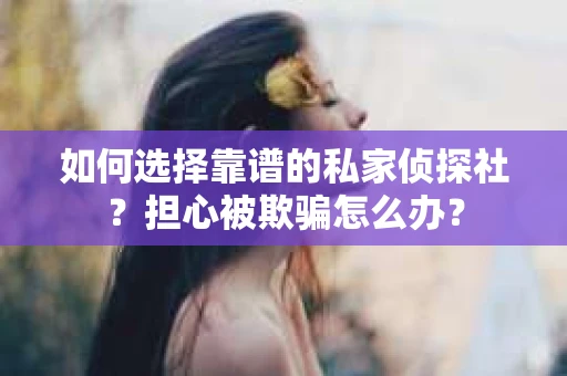 如何选择靠谱的私家侦探社？担心被欺骗怎么办？