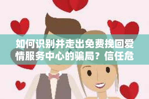 如何识别并走出免费挽回爱情服务中心的骗局？信任危机解决方案