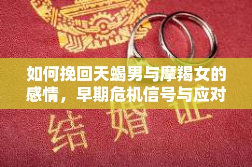 如何挽回天蝎男与摩羯女的感情，早期危机信号与应对策略