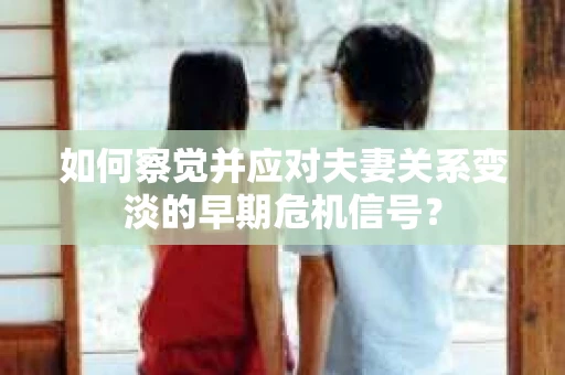 如何察觉并应对夫妻关系变淡的早期危机信号？