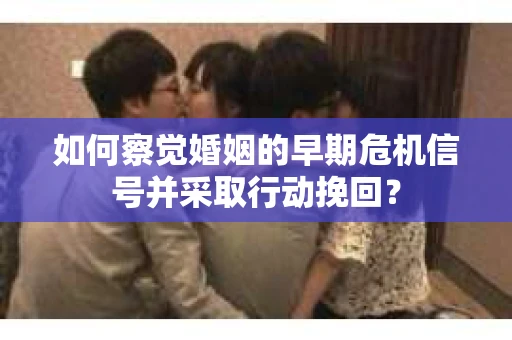 如何察觉婚姻的早期危机信号并采取行动挽回？