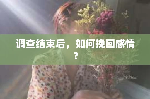 调查结束后,如何挽回感情? 调查结束后,如何挽回感情?