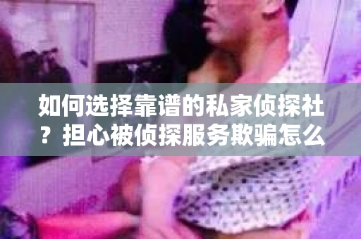 如何选择靠谱的私家侦探社？担心被侦探服务欺骗怎么办？