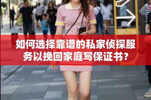 如何选择靠谱的私家侦探服务以挽回家庭写保证书？