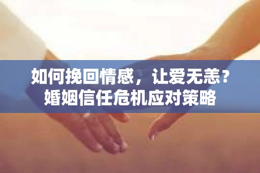 如何挽回情感，让爱无恙？婚姻信任危机应对策略