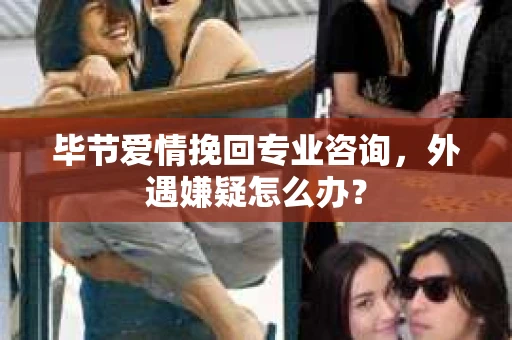 毕节爱情挽回专业咨询，外遇嫌疑怎么办？