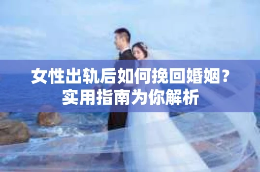 女性出轨后如何挽回婚姻？实用指南为你解析