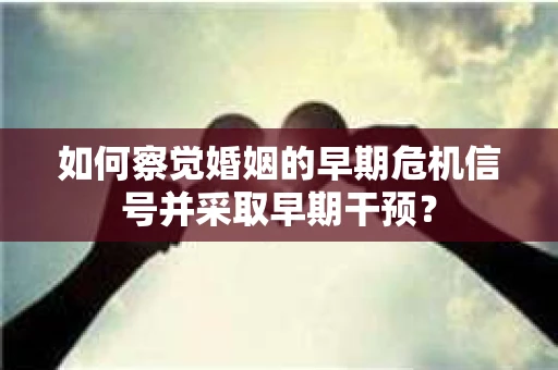 如何察觉婚姻的早期危机信号并采取早期干预？