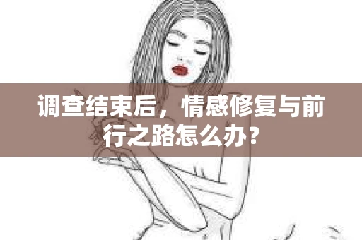 调查结束后，情感修复与前行之路怎么办？