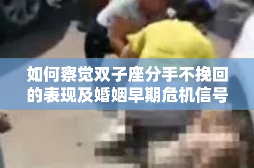 如何察觉双子座分手不挽回的表现及婚姻早期危机信号？