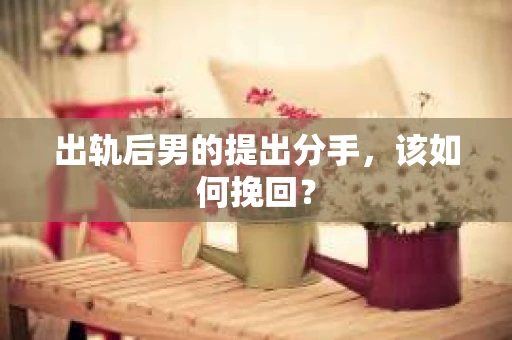 出轨后男的提出分手，该如何挽回？