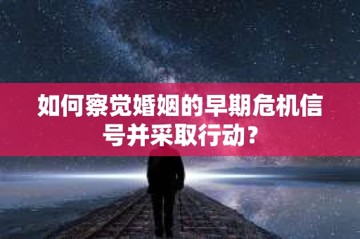 如何察觉婚姻的早期危机信号并采取行动? 如何察觉婚姻的早期危机信号并采取行动?