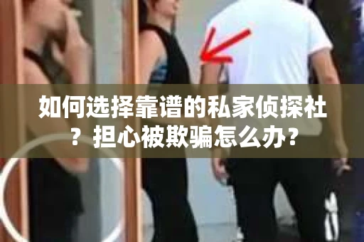 如何选择靠谱的私家侦探社？担心被欺骗怎么办？
