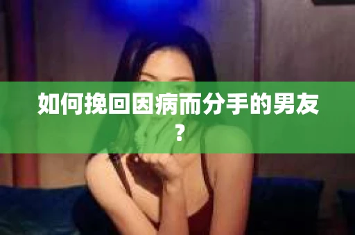 如何挽回因病而分手的男友？