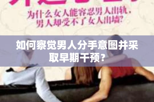 如何察觉男人分手意图并采取早期干预？
