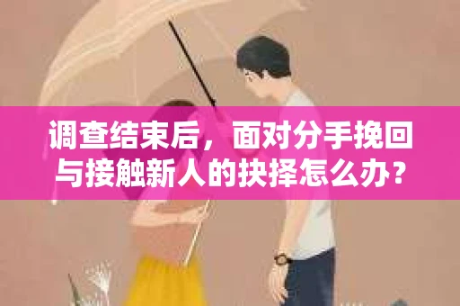 调查结束后，面对分手挽回与接触新人的抉择怎么办？