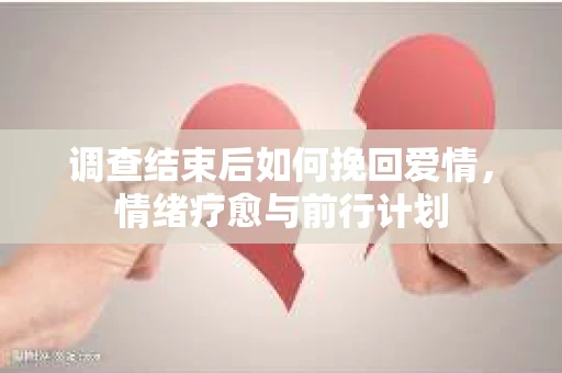 调查结束后如何挽回爱情，情绪疗愈与前行计划