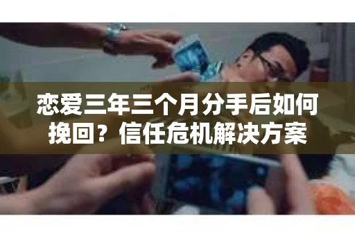 恋爱三年三个月分手后如何挽回？信任危机解决方案
