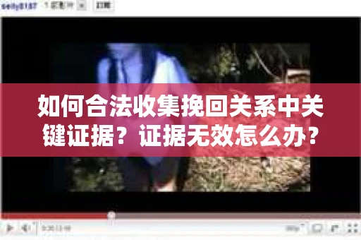 如何合法收集挽回关系中关键证据?证据无效怎么办? 如何合法收集挽回关系中关键证据?证据无效怎么办?